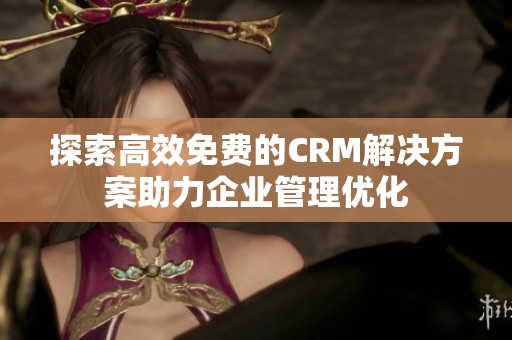 探索高效免费的CRM解决方案助力企业管理优化