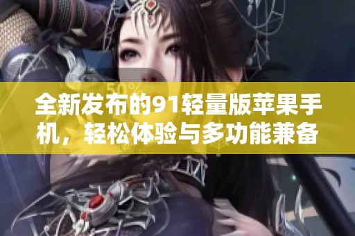 全新发布的91轻量版苹果手机，轻松体验与多功能兼备