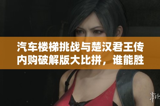 汽车楼梯挑战与楚汉君王传内购破解版大比拼，谁能胜出？