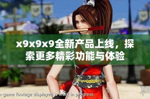 x9x9x9全新产品上线，探索更多精彩功能与体验