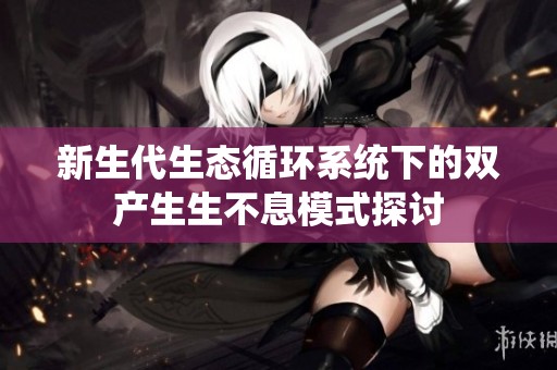 新生代生态循环系统下的双产生生不息模式探讨