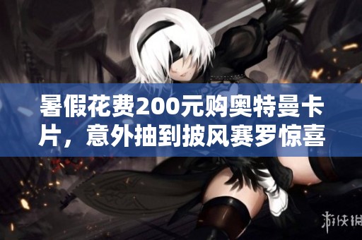 暑假花费200元购奥特曼卡片，意外抽到披风赛罗惊喜不断