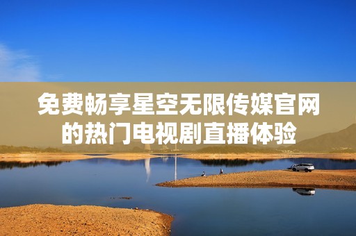 免费畅享星空无限传媒官网的热门电视剧直播体验