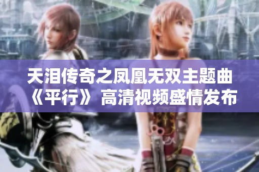 天泪传奇之凤凰无双主题曲《平行》 高清视频盛情发布