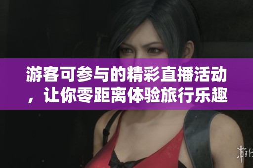 游客可参与的精彩直播活动，让你零距离体验旅行乐趣