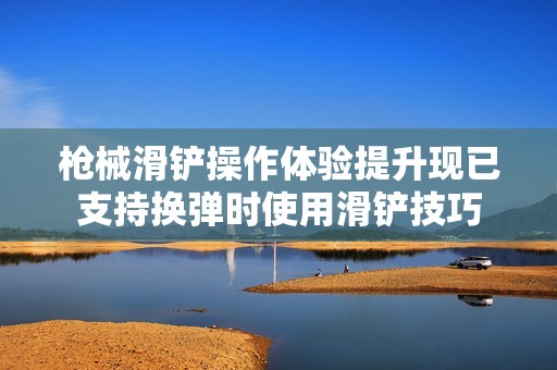 枪械滑铲操作体验提升现已支持换弹时使用滑铲技巧