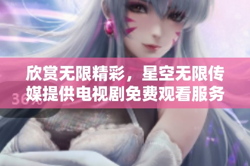欣赏无限精彩，星空无限传媒提供电视剧免费观看服务