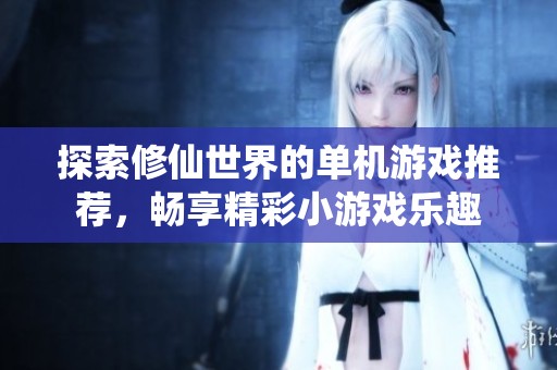 探索修仙世界的单机游戏推荐，畅享精彩小游戏乐趣