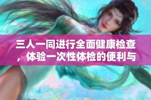 三人一同进行全面健康检查，体验一次性体检的便利与高效