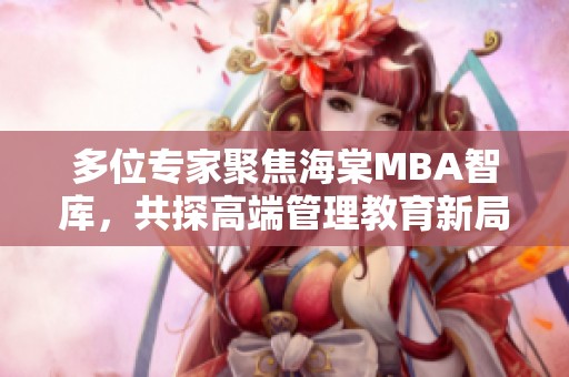 多位专家聚焦海棠MBA智库，共探高端管理教育新局面