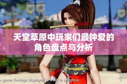 天堂草原中玩家们最钟爱的角色盘点与分析