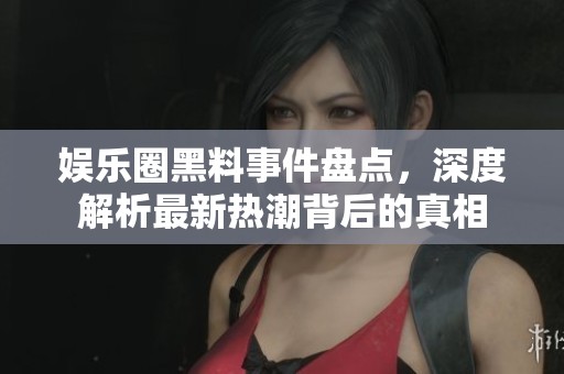 娱乐圈黑料事件盘点，深度解析最新热潮背后的真相