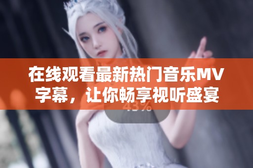 在线观看最新热门音乐MV字幕，让你畅享视听盛宴