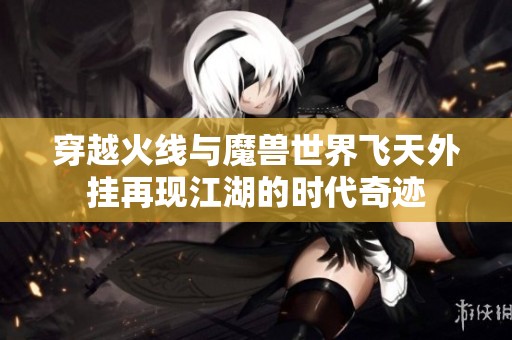 穿越火线与魔兽世界飞天外挂再现江湖的时代奇迹