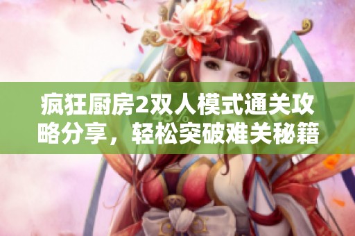 疯狂厨房2双人模式通关攻略分享，轻松突破难关秘籍大公开