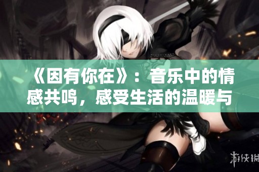 《因有你在》：音乐中的情感共鸣，感受生活的温暖与爱