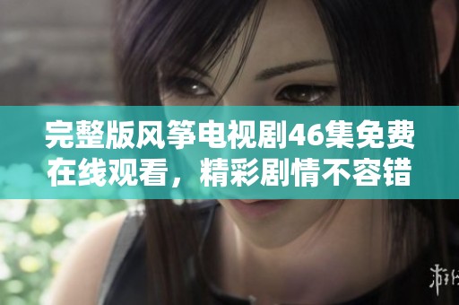 完整版风筝电视剧46集免费在线观看，精彩剧情不容错过