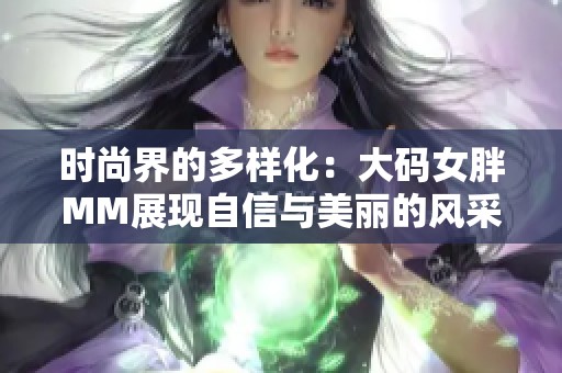 时尚界的多样化：大码女胖MM展现自信与美丽的风采