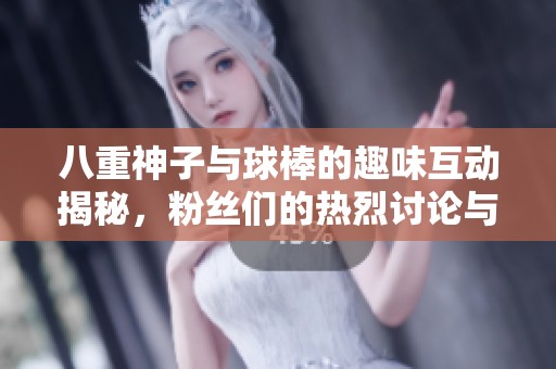 八重神子与球棒的趣味互动揭秘，粉丝们的热烈讨论与期待