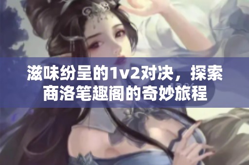 滋味纷呈的1v2对决，探索商洛笔趣阁的奇妙旅程