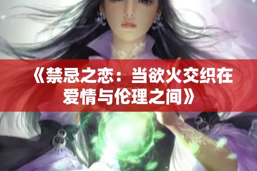 《禁忌之恋：当欲火交织在爱情与伦理之间》