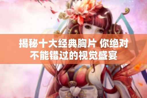 揭秘十大经典胸片 你绝对不能错过的视觉盛宴