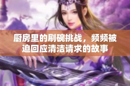 厨房里的刷碗挑战，频频被迫回应清洁请求的故事