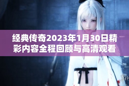 经典传奇2023年1月30日精彩内容全程回顾与高清观看链接