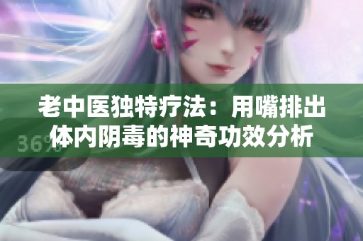 老中医独特疗法：用嘴排出体内阴毒的神奇功效分析