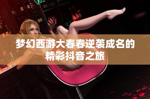 梦幻西游大春春逆袭成名的精彩抖音之旅