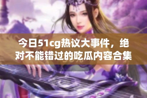 今日51cg热议大事件，绝对不能错过的吃瓜内容合集