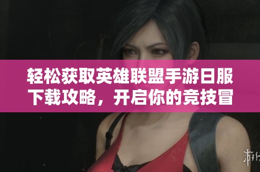 轻松获取英雄联盟手游日服下载攻略，开启你的竞技冒险之旅