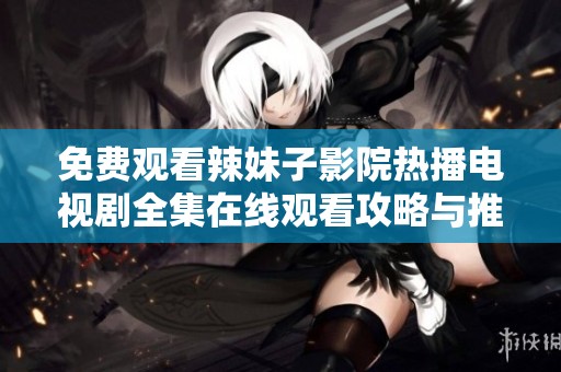 免费观看辣妹子影院热播电视剧全集在线观看攻略与推荐