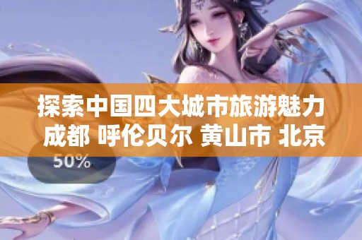 探索中国四大城市旅游魅力 成都 呼伦贝尔 黄山市 北京游玩攻略分享