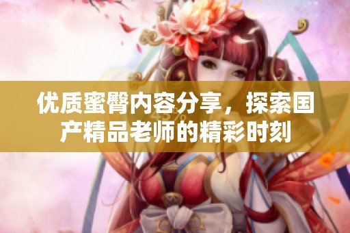 优质蜜臀内容分享，探索国产精品老师的精彩时刻