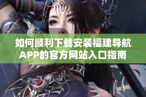 如何顺利下载安装福建导航APP的官方网站入口指南