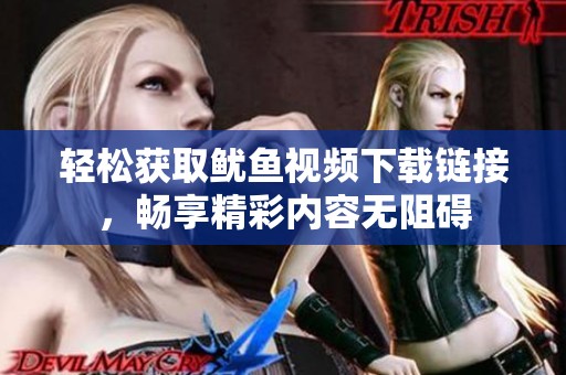 轻松获取鱿鱼视频下载链接，畅享精彩内容无阻碍