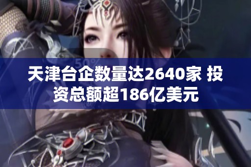 天津台企数量达2640家 投资总额超186亿美元