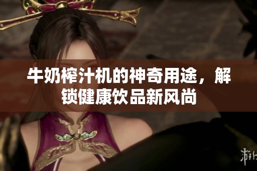 牛奶榨汁机的神奇用途，解锁健康饮品新风尚