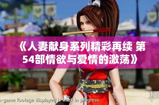 《人妻献身系列精彩再续 第54部情欲与爱情的激荡》
