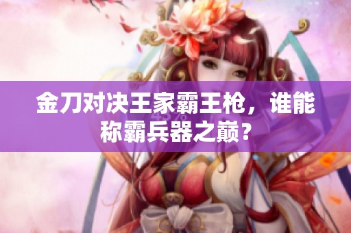 金刀对决王家霸王枪，谁能称霸兵器之巅？