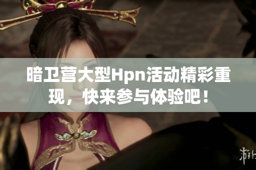 暗卫营大型Hpn活动精彩重现，快来参与体验吧！