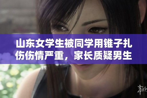 山东女学生被同学用锥子扎伤伤情严重，家长质疑男生背景