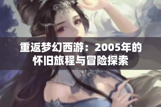 重返梦幻西游：2005年的怀旧旅程与冒险探索