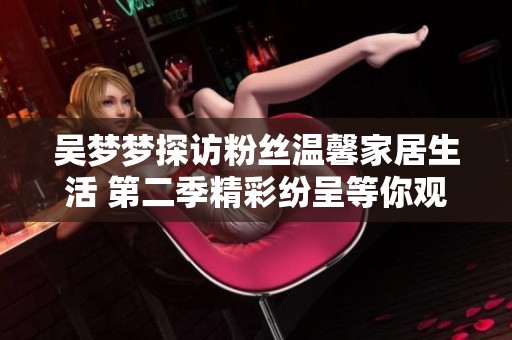 吴梦梦探访粉丝温馨家居生活 第二季精彩纷呈等你观看