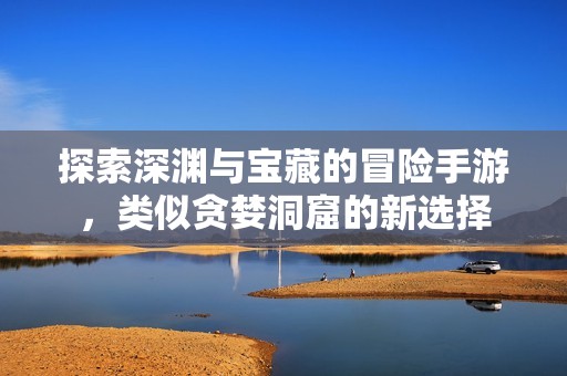 探索深渊与宝藏的冒险手游，类似贪婪洞窟的新选择