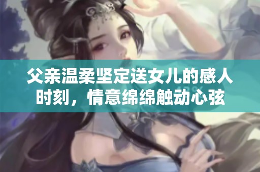 父亲温柔坚定送女儿的感人时刻，情意绵绵触动心弦