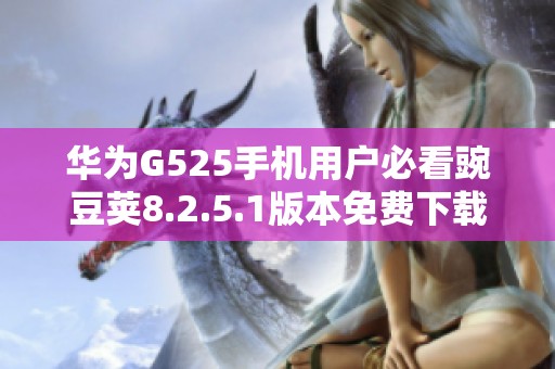 华为G525手机用户必看豌豆荚8.2.5.1版本免费下载指南