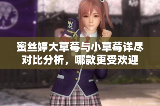 蜜丝婷大草莓与小草莓详尽对比分析，哪款更受欢迎