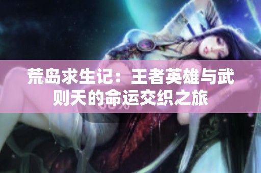 荒岛求生记：王者英雄与武则天的命运交织之旅